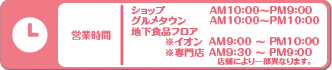 営業時間　ショップ：AM10:00～PM9:00　グルメタウン：AM10:00～PM10:00　地下商品フロア：　イオン：AM8:00～PM9:00　専門店：AM9:30～PM9:00　※店舗により異なります。